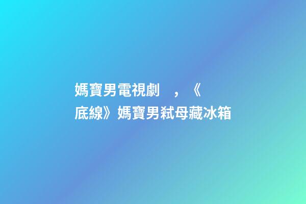 媽寶男電視劇，《底線》媽寶男弒母藏冰箱